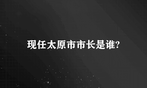 现任太原市市长是谁?