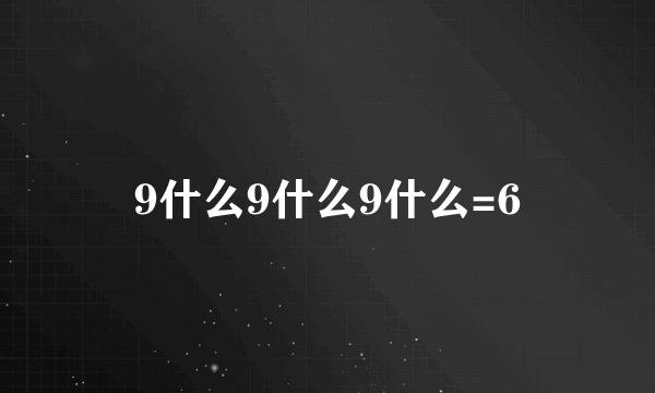 9什么9什么9什么=6