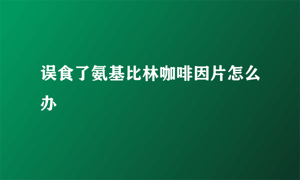 误食了氨基比林咖啡因片怎么办