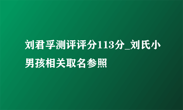 刘君孚测评评分113分_刘氏小男孩相关取名参照