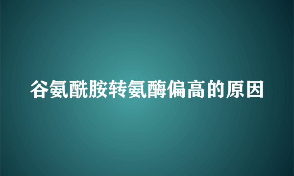 谷氨酰胺转氨酶偏高的原因