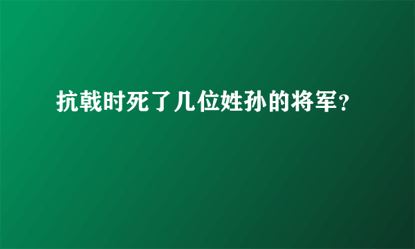 抗戟时死了几位姓孙的将军？