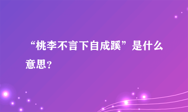 “桃李不言下自成蹊”是什么意思？