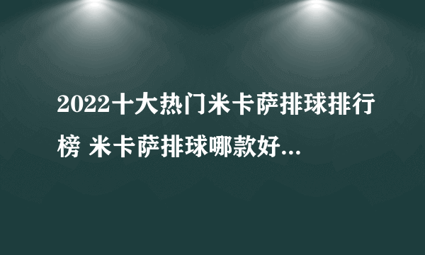 2022十大热门米卡萨排球排行榜 米卡萨排球哪款好【TOP榜】