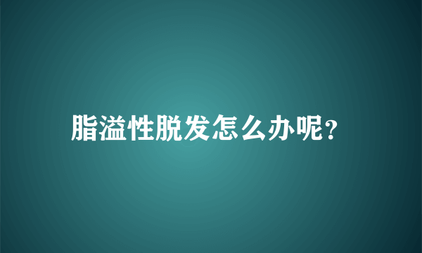 脂溢性脱发怎么办呢？