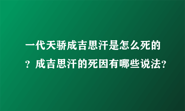 一代天骄成吉思汗是怎么死的？成吉思汗的死因有哪些说法？