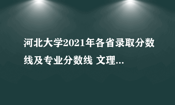 河北大学2021年各省录取分数线及专业分数线 文理科最低位次是多少