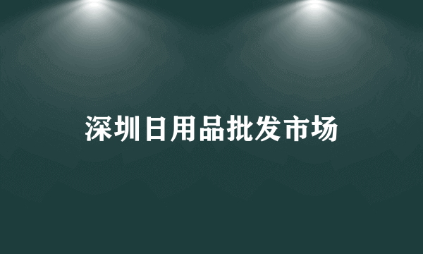 深圳日用品批发市场