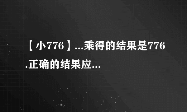 【小776】...乘得的结果是776.正确的结果应该是多...