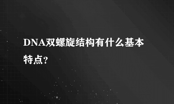 DNA双螺旋结构有什么基本特点？