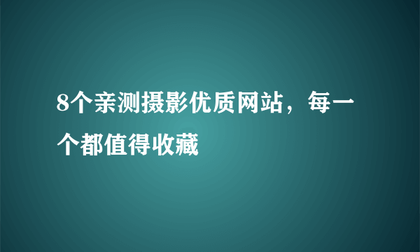 8个亲测摄影优质网站，每一个都值得收藏