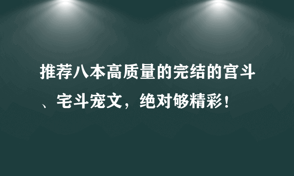 推荐八本高质量的完结的宫斗、宅斗宠文，绝对够精彩！