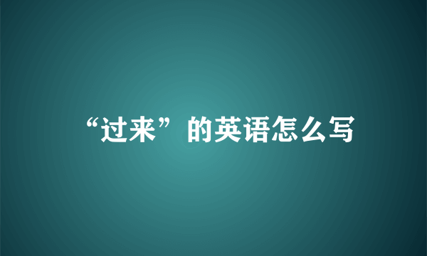 “过来”的英语怎么写