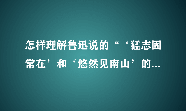 怎样理解鲁迅说的“‘猛志固常在’和‘悠然见南山’的是一个人,倘有取舍,即非全人”这句话呢，万分感谢？