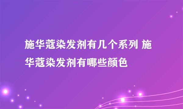 施华蔻染发剂有几个系列 施华蔻染发剂有哪些颜色