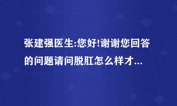 张建强医生:您好!谢谢您回答的问题请问脱肛怎么样才算严重另外你给我的药方是每次的吗一般药店都能卖到吗..