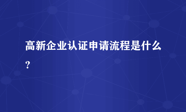 高新企业认证申请流程是什么？