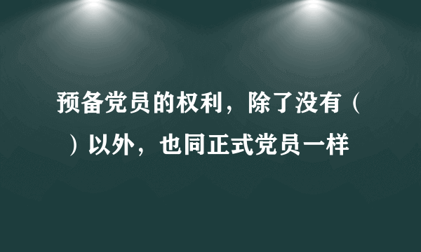 预备党员的权利，除了没有（ ）以外，也同正式党员一样