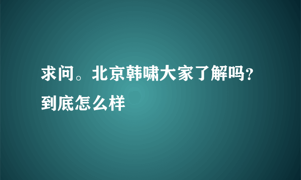 求问。北京韩啸大家了解吗？到底怎么样