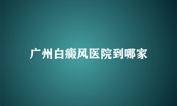 广州白癜风医院到哪家