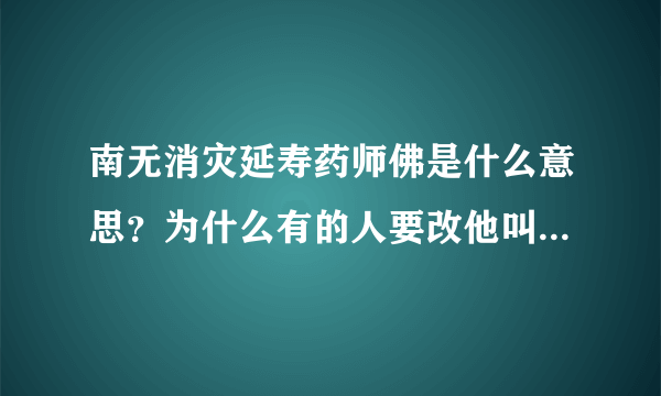 南无消灾延寿药师佛是什么意思？为什么有的人要改他叫南无药师琉璃光如来 是不是消灾延寿药师佛念得不对