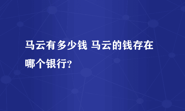 马云有多少钱 马云的钱存在哪个银行？