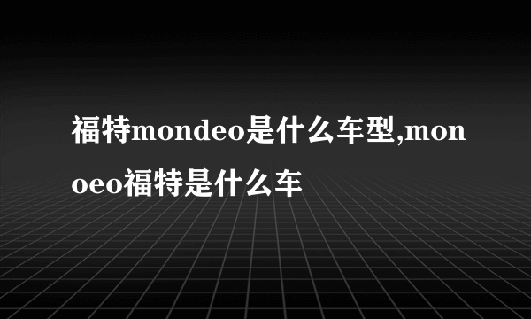 福特mondeo是什么车型,monoeo福特是什么车