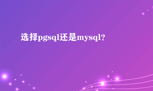 选择pgsql还是mysql？