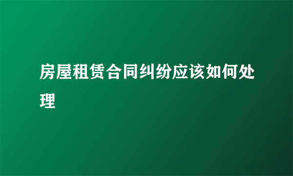 房屋租赁合同纠纷应该如何处理