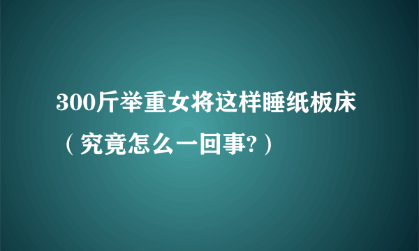 300斤举重女将这样睡纸板床（究竟怎么一回事?）