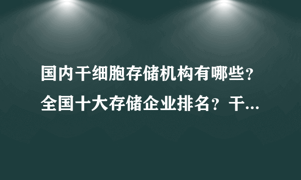 国内干细胞存储机构有哪些？全国十大存储企业排名？干细胞存储有用吗？