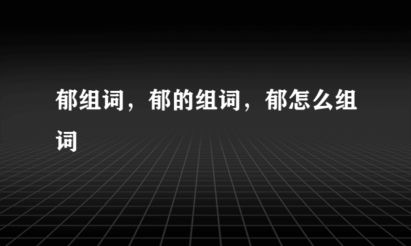 郁组词，郁的组词，郁怎么组词