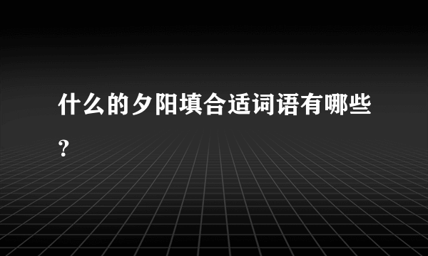 什么的夕阳填合适词语有哪些？