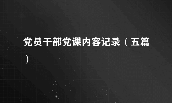 党员干部党课内容记录（五篇）