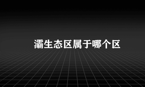 浐灞生态区属于哪个区