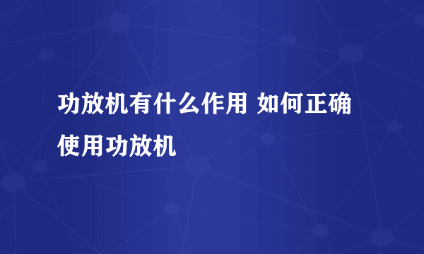 功放机有什么作用 如何正确使用功放机