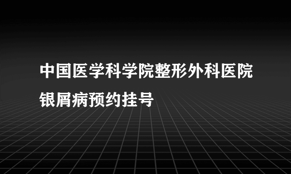 中国医学科学院整形外科医院银屑病预约挂号