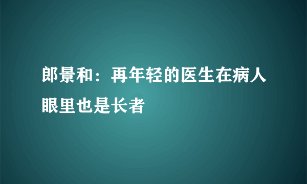 郎景和：再年轻的医生在病人眼里也是长者