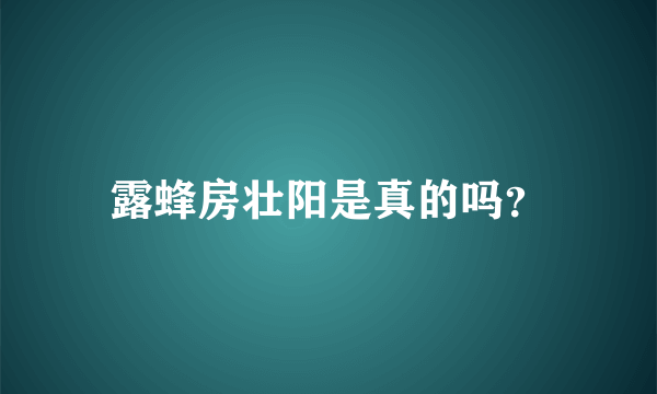 露蜂房壮阳是真的吗？