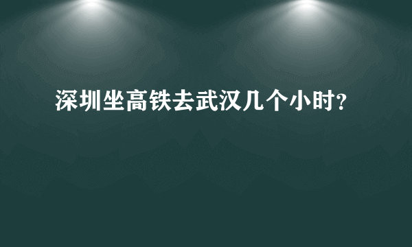 深圳坐高铁去武汉几个小时？