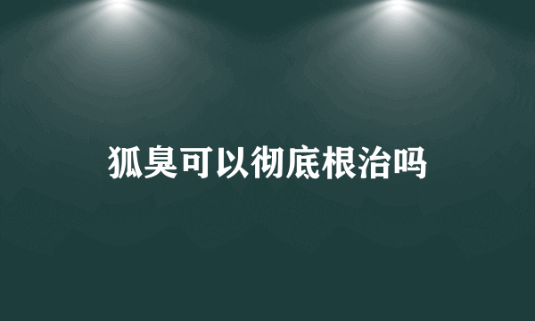 狐臭可以彻底根治吗