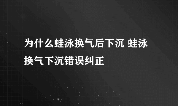 为什么蛙泳换气后下沉 蛙泳换气下沉错误纠正