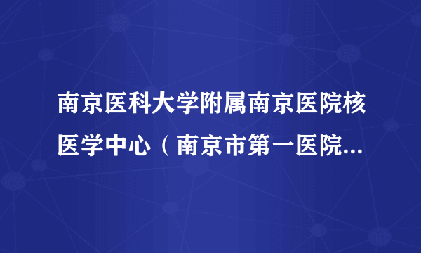 南京医科大学附属南京医院核医学中心（南京市第一医院核医学科）简介