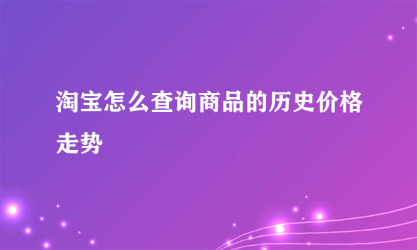 淘宝怎么查询商品的历史价格走势