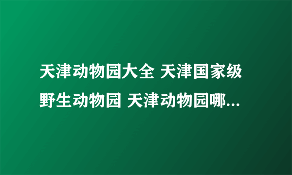 天津动物园大全 天津国家级野生动物园 天津动物园哪里好【天津景点】