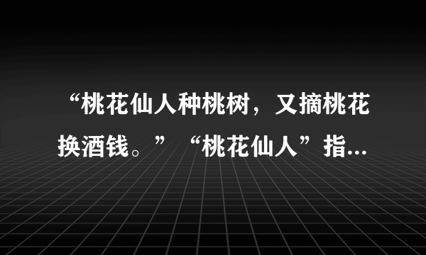 “桃花仙人种桃树，又摘桃花换酒钱。”“桃花仙人”指的是（）。