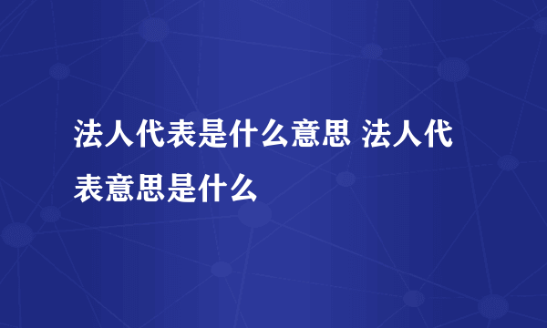 法人代表是什么意思 法人代表意思是什么