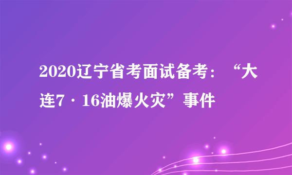 2020辽宁省考面试备考：“大连7·16油爆火灾”事件