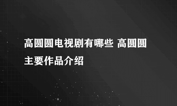 高圆圆电视剧有哪些 高圆圆主要作品介绍