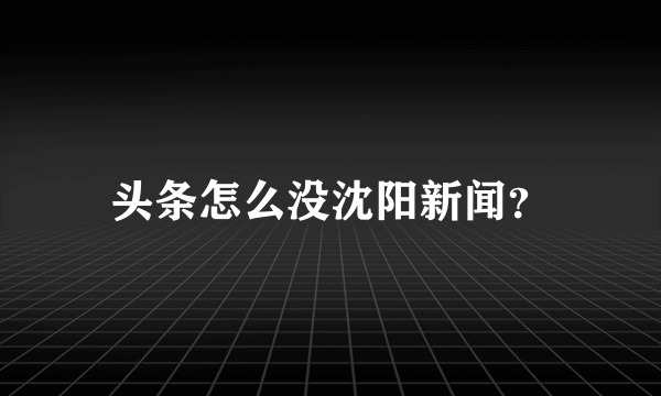 头条怎么没沈阳新闻？